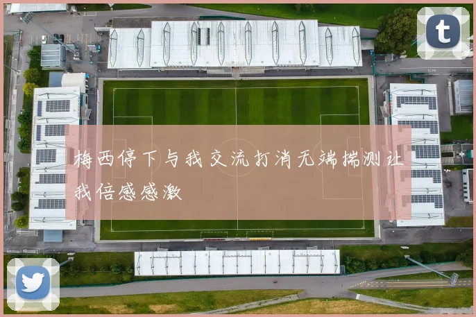 梅西停下与我交流打消无端揣测让我倍感感激