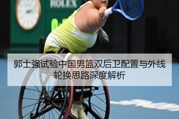 郭士强试验中国男篮双后卫配置与外线轮换思路深度解析