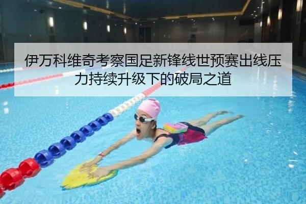 伊万科维奇考察国足新锋线世预赛出线压力持续升级下的破局之道