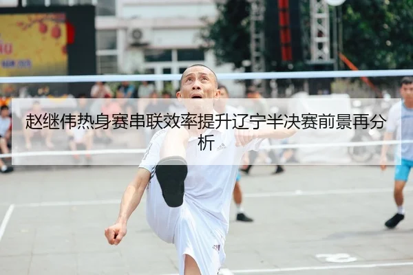 赵继伟热身赛串联效率提升辽宁半决赛前景再分析